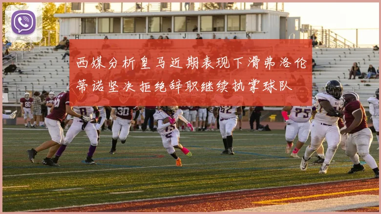 西媒分析皇马近期表现下滑弗洛伦蒂诺坚决拒绝辞职继续执掌球队