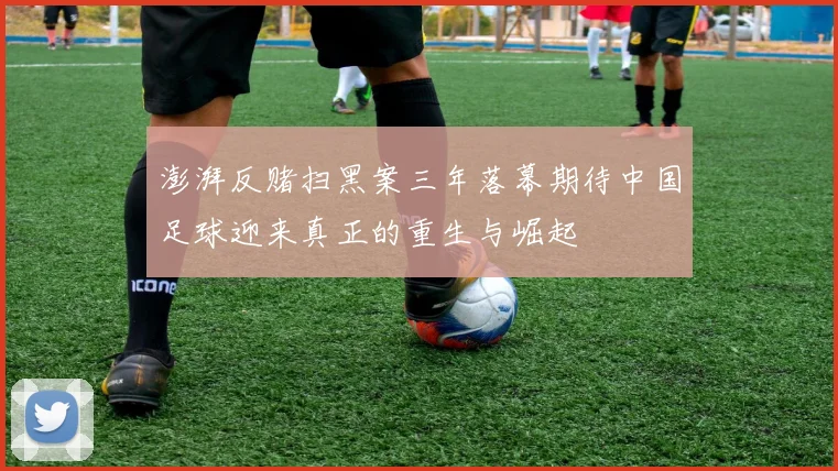 澎湃反赌扫黑案三年落幕期待中国足球迎来真正的重生与崛起