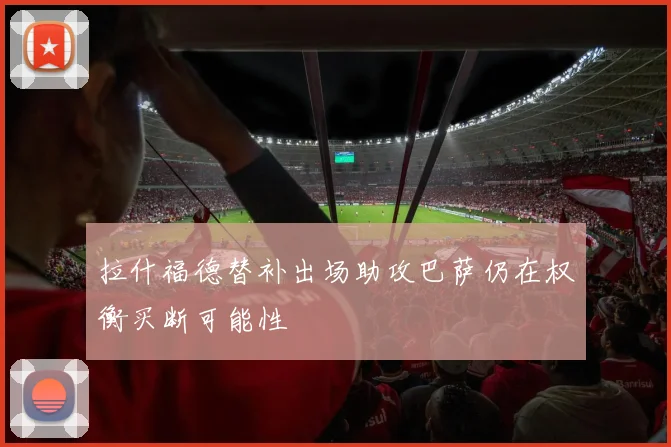 拉什福德替补出场助攻巴萨仍在权衡买断可能性