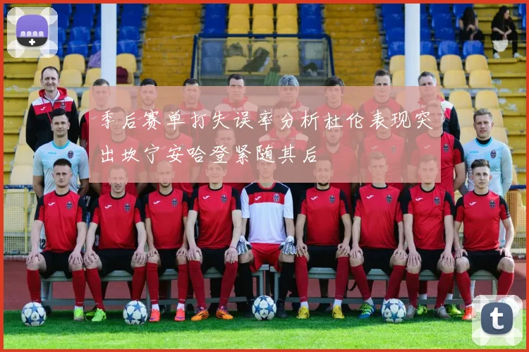 季后赛单打失误率分析杜伦表现突出坎宁安哈登紧随其后