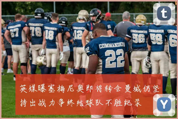 英媒曝塞梅尼奥即将转会曼城仍坚持出战力争终结球队不胜纪录