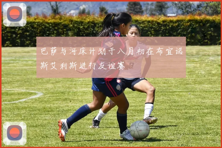 巴萨与河床计划于八月初在布宜诺斯艾利斯进行友谊赛