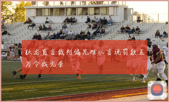 狄龙直言裁判偏见难以言说罚款五万令我无奈