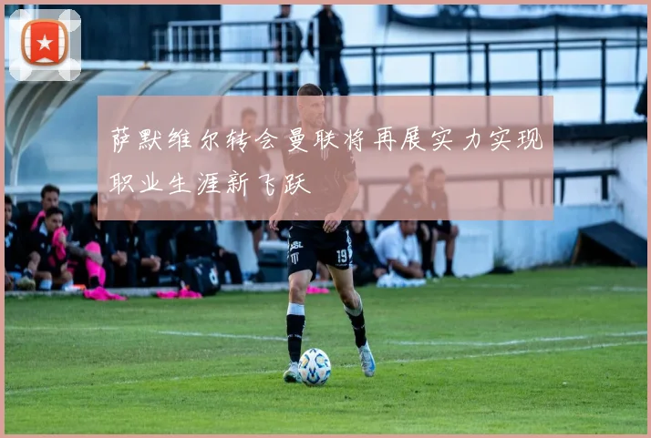 萨默维尔转会曼联将再展实力实现职业生涯新飞跃