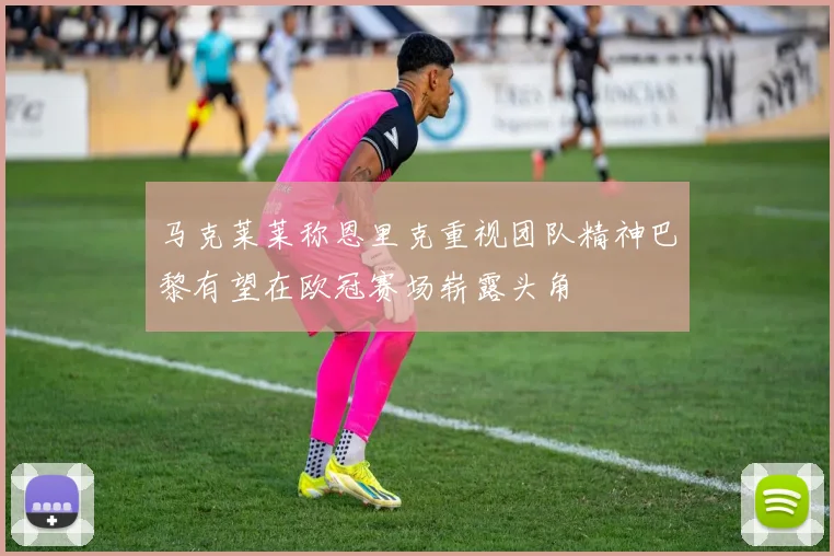 马克莱莱称恩里克重视团队精神巴黎有望在欧冠赛场崭露头角
