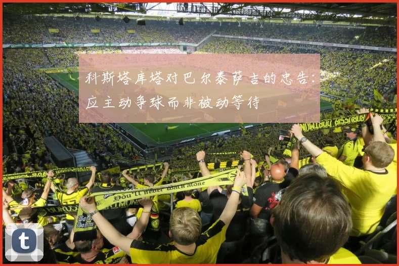 科斯塔库塔对巴尔泰萨吉的忠告：应主动争球而非被动等待
