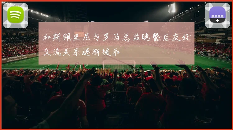 加斯佩里尼与罗马总监晚餐后友好交流关系逐渐缓和