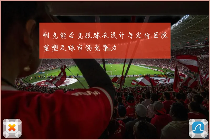 耐克能否克服球衣设计与定价困境重塑足球市场竞争力
