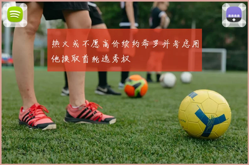 热火或不愿高价续约希罗并考虑用他换取首轮选秀权