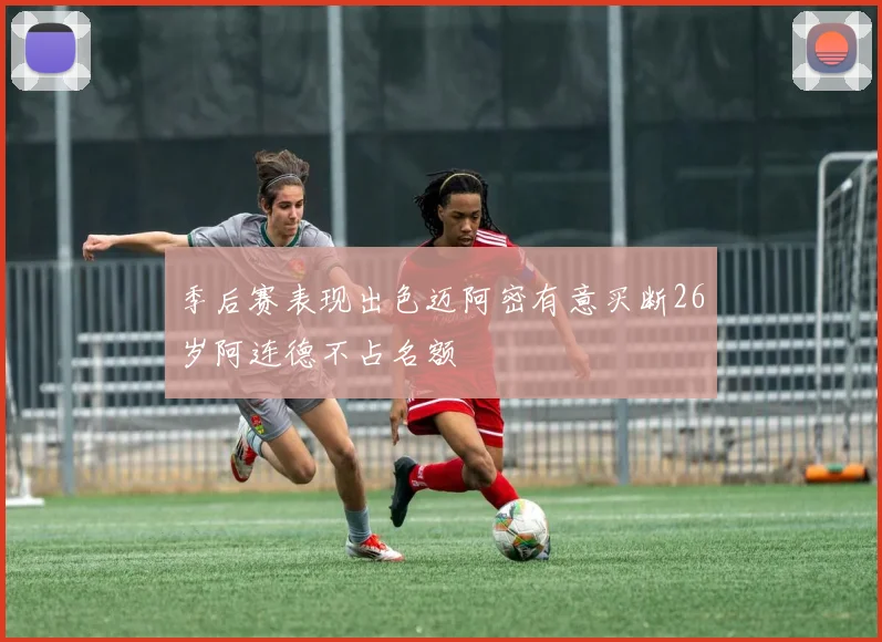 季后赛表现出色迈阿密有意买断26岁阿连德不占名额