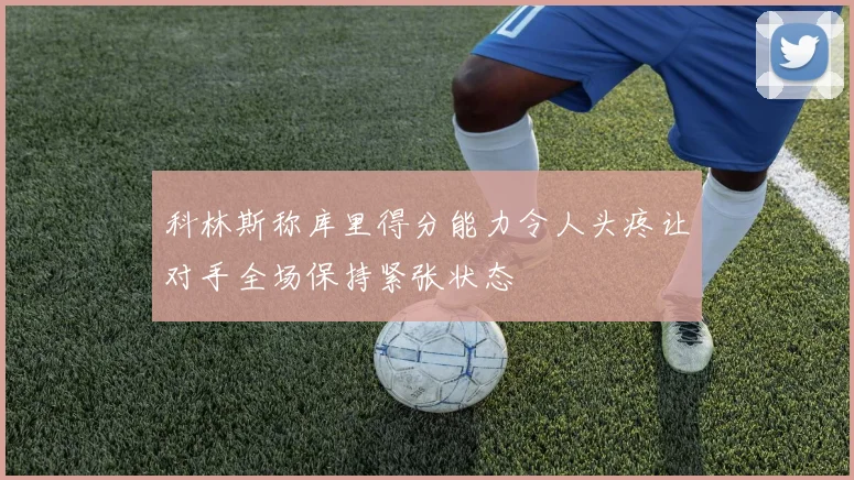 科林斯称库里得分能力令人头疼让对手全场保持紧张状态