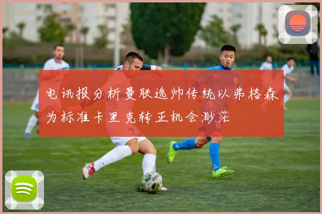 电讯报分析曼联选帅传统以弗格森为标准卡里克转正机会渺茫