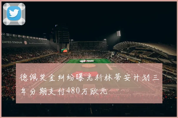 德佩奖金纠纷曝光科林蒂安计划三年分期支付480万欧元
