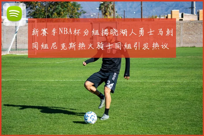 新赛季NBA杯分组揭晓湖人勇士马刺同组尼克斯热火骑士同组引发热议