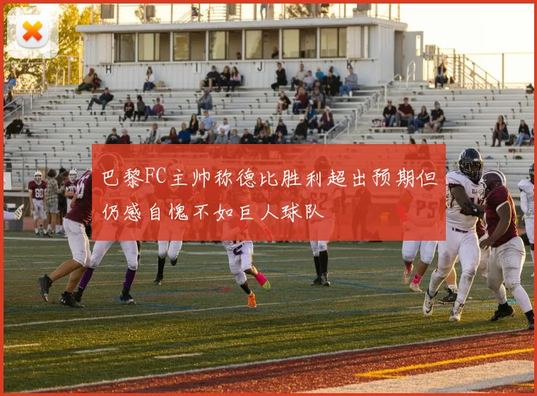 巴黎FC主帅称德比胜利超出预期但仍感自愧不如巨人球队