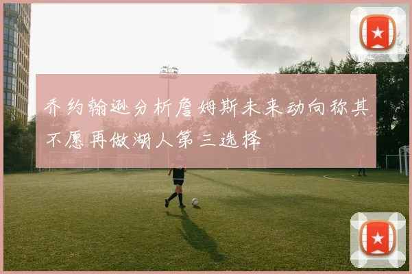 乔约翰逊分析詹姆斯未来动向称其不愿再做湖人第三选择