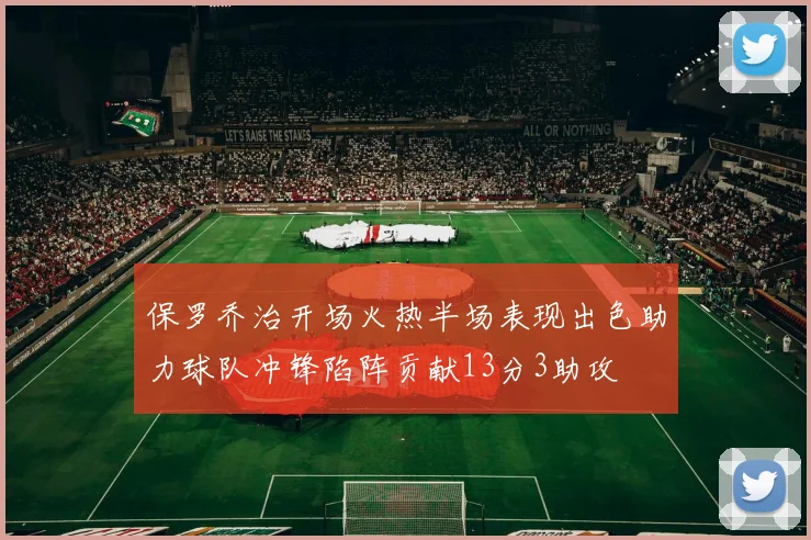 保罗乔治开场火热半场表现出色助力球队冲锋陷阵贡献13分3助攻