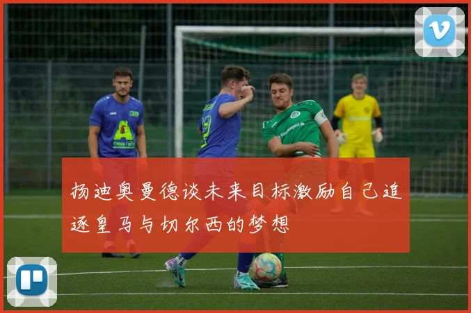 扬迪奥曼德谈未来目标激励自己追逐皇马与切尔西的梦想