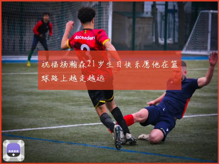 祝福杨瀚森21岁生日快乐愿他在篮球路上越走越远