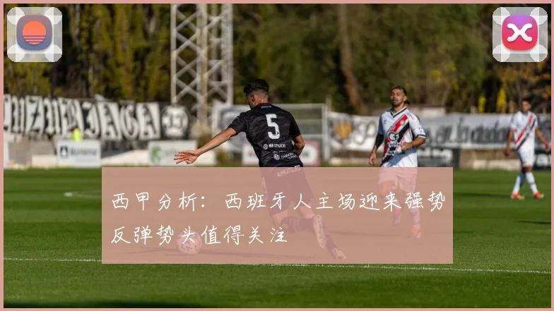 西甲分析：西班牙人主场迎来强势反弹势头值得关注