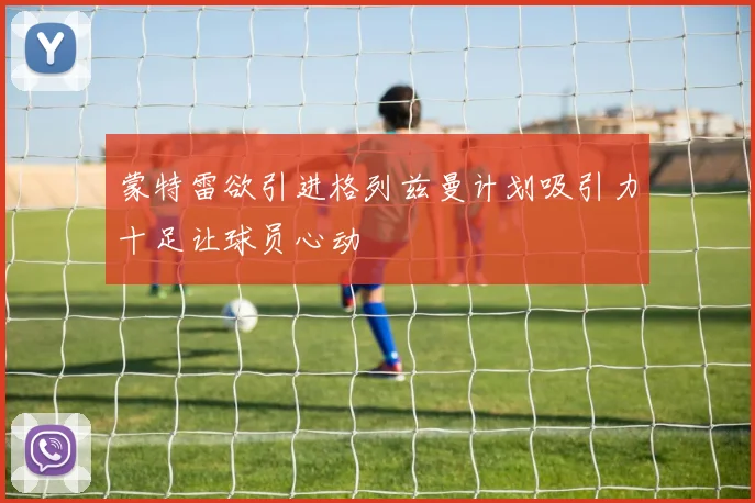 蒙特雷欲引进格列兹曼计划吸引力十足让球员心动