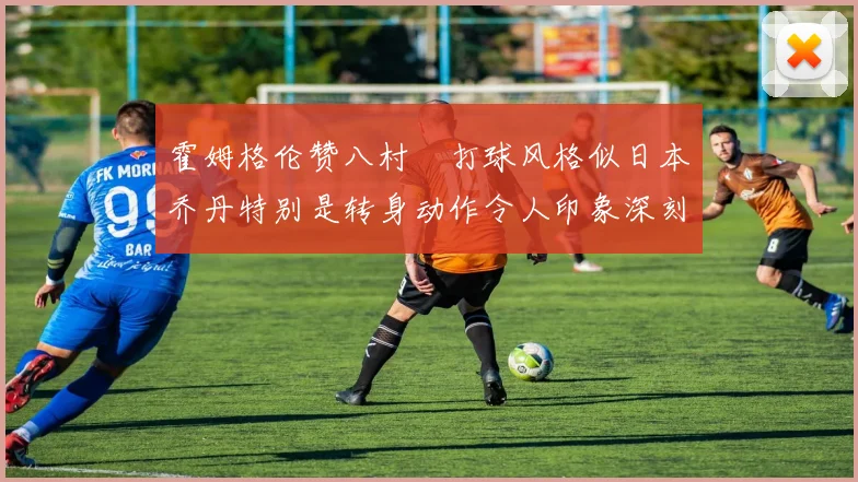 霍姆格伦赞八村塁打球风格似日本乔丹特别是转身动作令人印象深刻