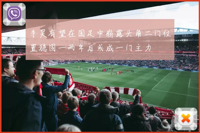 李昊有望在国足中崭露头角二门位置稳固一两年后或成一门主力